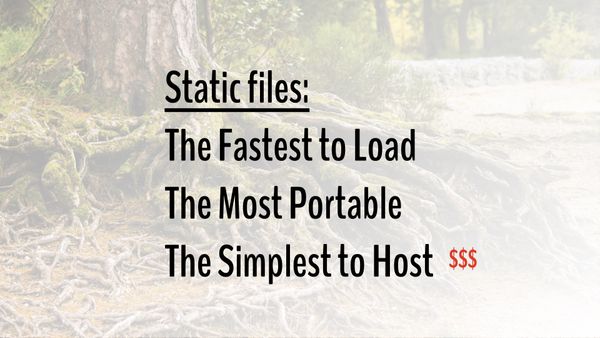 Static files: Fastest to load, most portable, simplest to host $$$